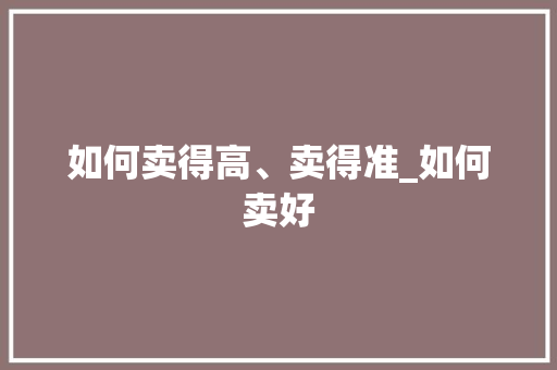 如何卖得高、卖得准_如何卖好 如何卖得高、卖得准_如何卖好