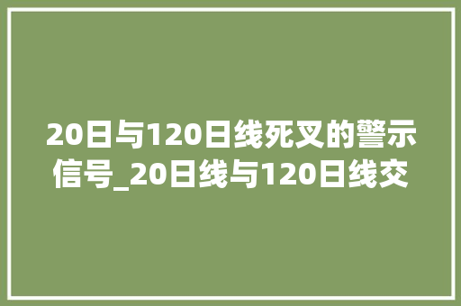 20日与120日线死叉的警示信号_20日线与120日线交叉 20日与120日线死叉的警示信号_20日线与120日线交叉