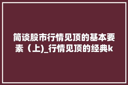 简谈股市行情见顶的基本要素(上)_行情见顶的经典k线组合形态有哪些 简谈股市行情见顶的基本要素(上)_行情见顶的经典k线组合形态有哪些