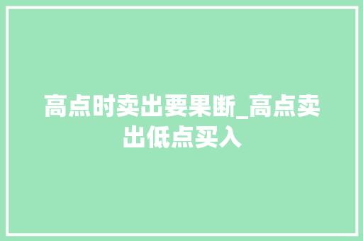 高点时卖出要果断_高点卖出低点买入 高点时卖出要果断_高点卖出低点买入