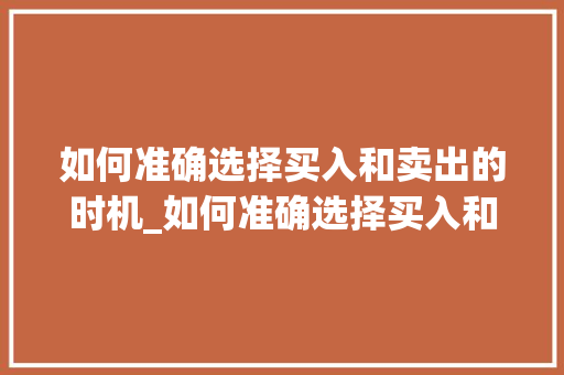 如何准确选择买入和卖出的时机_如何准确选择买入和卖出的时机呢