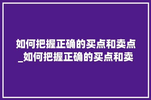 如何把握正确的买点和卖点_如何把握正确的买点和卖点呢 如何把握正确的买点和卖点_如何把握正确的买点和卖点呢