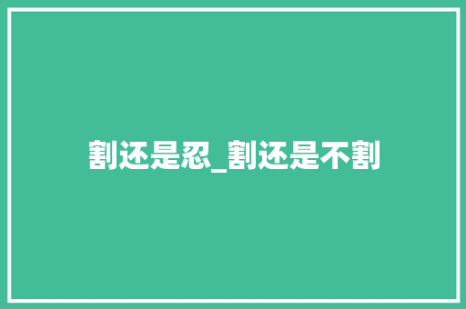割还是忍_割还是不割 割还是忍_割还是不割