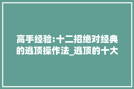 高手经验:十二招绝对经典的逃顶操作法_逃顶的十大技巧 高手经验:十二招绝对经典的逃顶操作法_逃顶的十大技巧