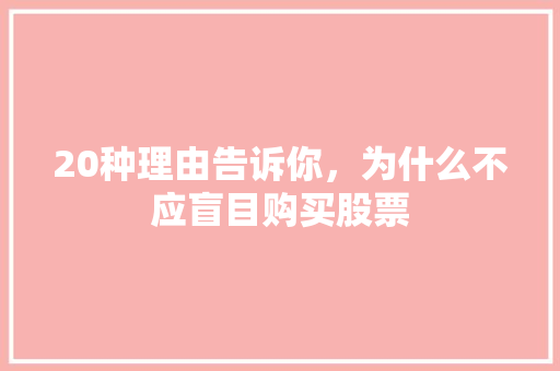 20种理由告诉你,为什么不应盲目购买股票 20种理由告诉你,为什么不应盲目购买股票