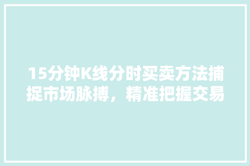 15分钟K线分时买卖方法捕捉市场脉搏,精准把握交易时机 15分钟K线分时买卖方法捕捉市场脉搏,精准把握交易时机