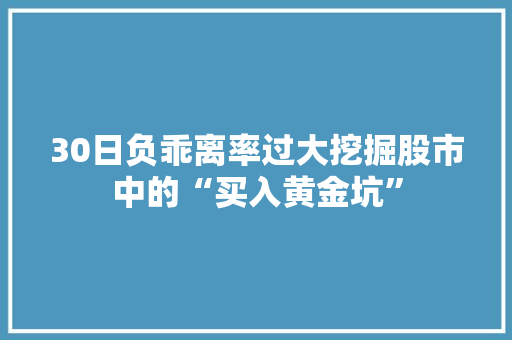 30日负乖离率过大挖掘股市中的“买入黄金坑” 30日负乖离率过大挖掘股市中的“买入黄金坑”