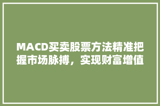 MACD买卖股票方法精准把握市场脉搏,实现财富增值 MACD买卖股票方法精准把握市场脉搏,实现财富增值