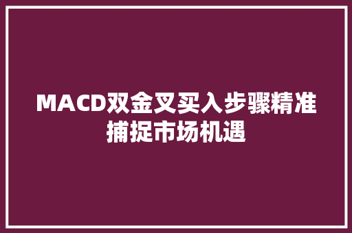 MACD双金叉买入步骤精准捕捉市场机遇 MACD双金叉买入步骤精准捕捉市场机遇