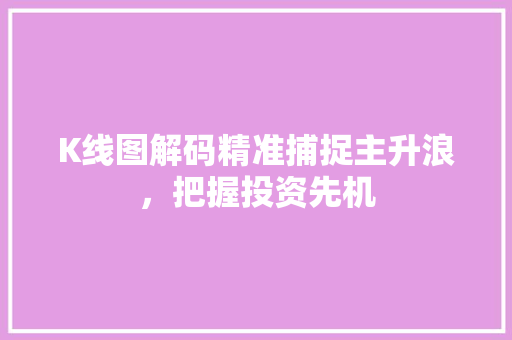 K线图解码精准捕捉主升浪,把握投资先机 K线图解码精准捕捉主升浪,把握投资先机