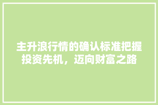 主升浪行情的确认标准把握投资先机,迈向财富之路 主升浪行情的确认标准把握投资先机,迈向财富之路
