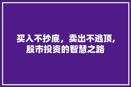 买入不抄底,卖出不逃顶,股市投资的智慧之路 买入不抄底,卖出不逃顶,股市投资的智慧之路
