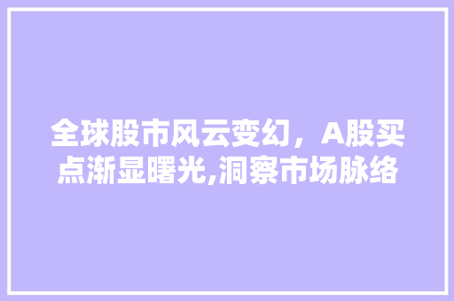 全球股市风云变幻,A股买点渐显曙光,洞察市场脉络,把握投资机遇 全球股市风云变幻,A股买点渐显曙光,洞察市场脉络,把握投资机遇