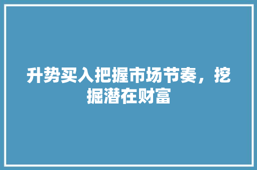 升势买入把握市场节奏,挖掘潜在财富 升势买入把握市场节奏,挖掘潜在财富