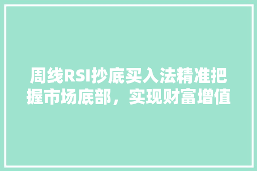 周线RSI抄底买入法精准把握市场底部,实现财富增值 周线RSI抄底买入法精准把握市场底部,实现财富增值