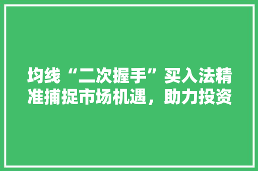 均线“二次握手”买入法精准捕捉市场机遇,助力投资者稳健获利 均线“二次握手”买入法精准捕捉市场机遇,助力投资者稳健获利