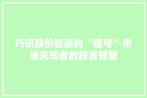 巧识股价起涨的“信号”市场先知者的投资智慧 巧识股价起涨的“信号”市场先知者的投资智慧