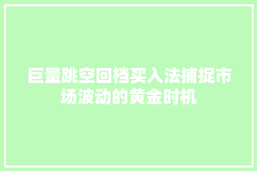 巨量跳空回档买入法捕捉市场波动的黄金时机 巨量跳空回档买入法捕捉市场波动的黄金时机