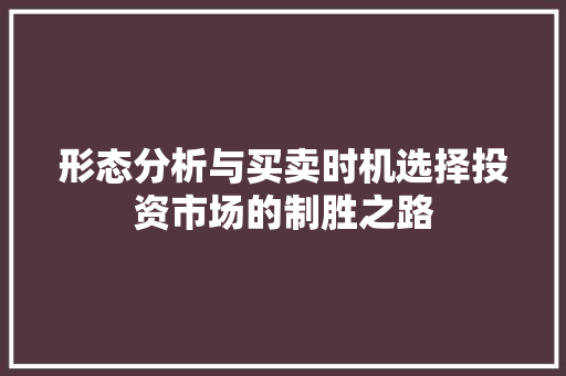 形态分析与买卖时机选择投资市场的制胜之路 形态分析与买卖时机选择投资市场的制胜之路