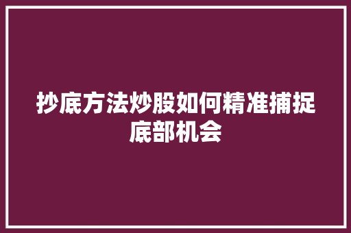 抄底方法炒股如何精准捕捉底部机会 抄底方法炒股如何精准捕捉底部机会