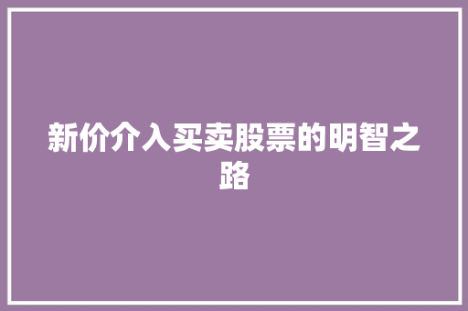 新价介入买卖股票的明智之路 新价介入买卖股票的明智之路