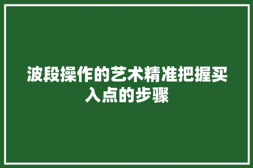 波段操作的艺术精准把握买入点的步骤 波段操作的艺术精准把握买入点的步骤