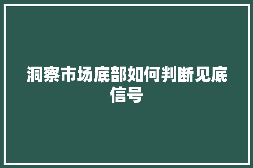 洞察市场底部如何判断见底信号 洞察市场底部如何判断见底信号