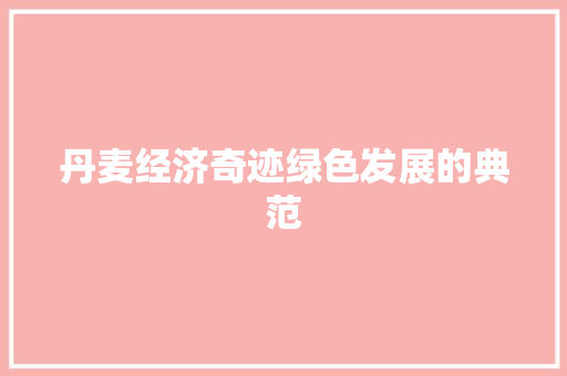 丹麦经济奇迹绿色发展的典范 丹麦经济奇迹绿色发展的典范