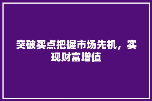 突破买点把握市场先机,实现财富增值 突破买点把握市场先机,实现财富增值