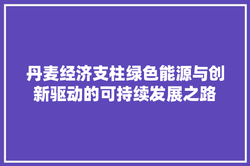 丹麦经济支柱绿色能源与创新驱动的可持续发展之路