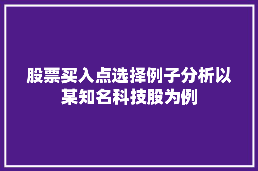 股票买入点选择例子分析以某知名科技股为例 股票买入点选择例子分析以某知名科技股为例