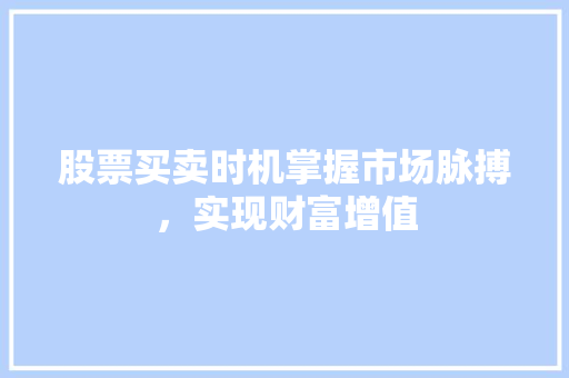 股票买卖时机掌握市场脉搏,实现财富增值 股票买卖时机掌握市场脉搏,实现财富增值