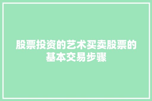 股票投资的艺术买卖股票的基本交易步骤 股票投资的艺术买卖股票的基本交易步骤