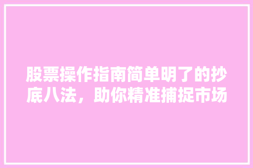 股票操作指南简单明了的抄底八法,助你精准捕捉市场底部 股票操作指南简单明了的抄底八法,助你精准捕捉市场底部