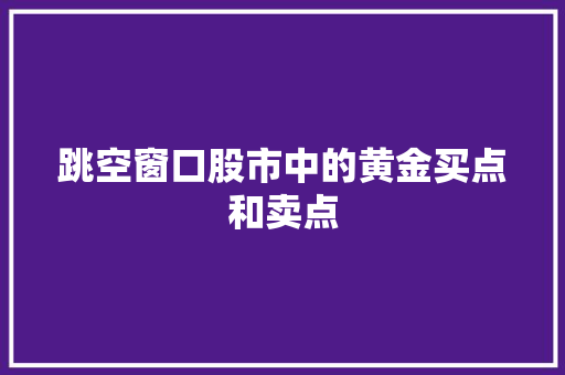 跳空窗口股市中的黄金买点和卖点 跳空窗口股市中的黄金买点和卖点
