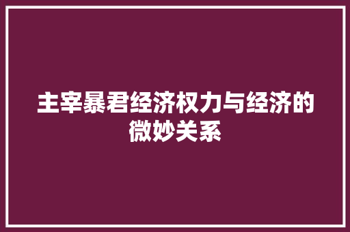 主宰暴君经济权力与经济的微妙关系 主宰暴君经济权力与经济的微妙关系