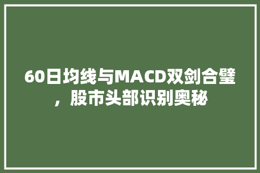 60日均线与MACD双剑合璧,股市头部识别奥秘 60日均线与MACD双剑合璧,股市头部识别奥秘