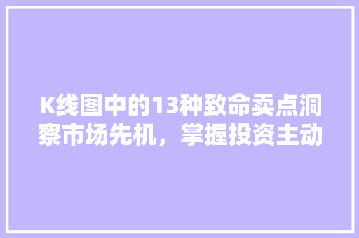 K线图中的13种致命卖点洞察市场先机,掌握投资主动权 K线图中的13种致命卖点洞察市场先机,掌握投资主动权