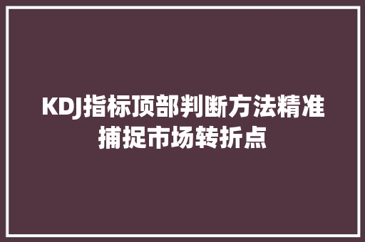 KDJ指标顶部判断方法精准捕捉市场转折点