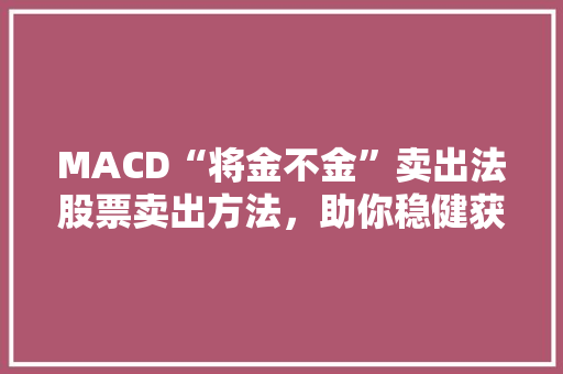 MACD“将金不金”卖出法股票卖出方法，助你稳健获利