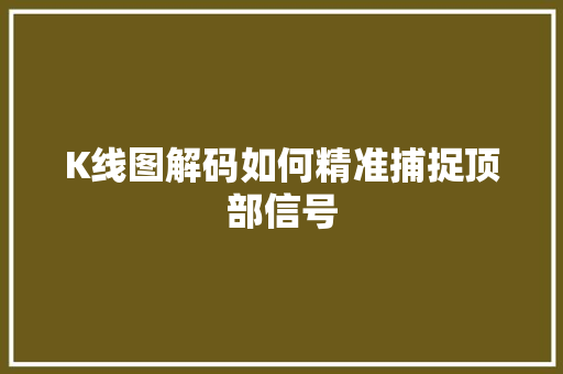 K线图解码如何精准捕捉顶部信号 K线图解码如何精准捕捉顶部信号