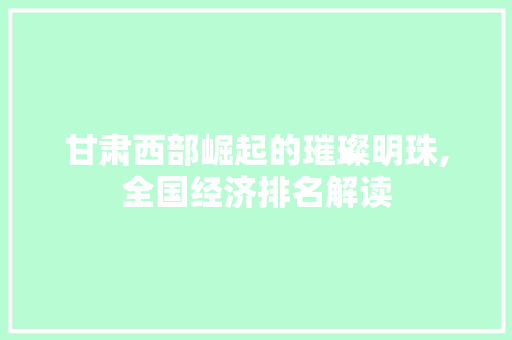 甘肃西部崛起的璀璨明珠,全国经济排名解读