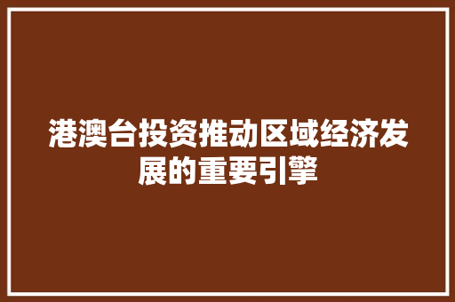 港澳台投资推动区域经济发展的重要引擎 港澳台投资推动区域经济发展的重要引擎