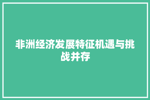 非洲经济发展特征机遇与挑战并存 非洲经济发展特征机遇与挑战并存