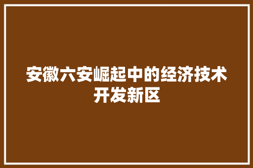 安徽六安崛起中的经济技术开发新区 安徽六安崛起中的经济技术开发新区
