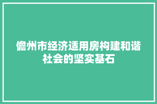 儋州市经济适用房构建和谐社会的坚实基石 儋州市经济适用房构建和谐社会的坚实基石