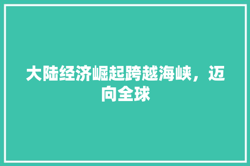 大陆经济崛起跨越海峡,迈向全球 大陆经济崛起跨越海峡,迈向全球