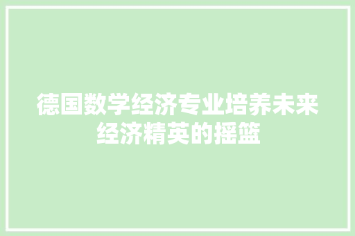德国数学经济专业培养未来经济精英的摇篮 德国数学经济专业培养未来经济精英的摇篮