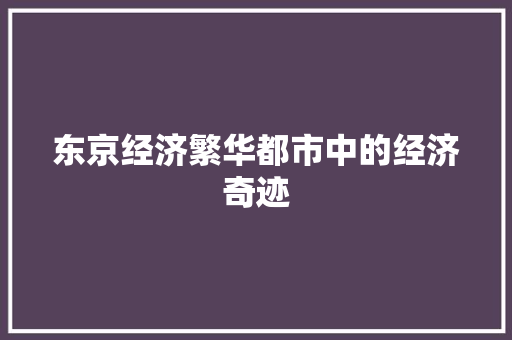 东京经济繁华都市中的经济奇迹 东京经济繁华都市中的经济奇迹