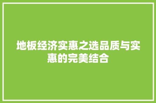 地板经济实惠之选品质与实惠的完美结合 地板经济实惠之选品质与实惠的完美结合
